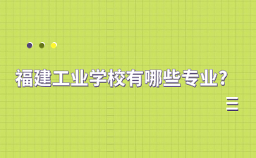 福建工業(yè)學(xué)校有哪些專業(yè)?