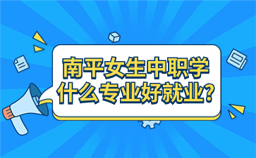 南平女生中職學什么專業(yè)好就業(yè)?