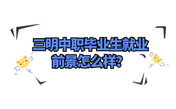 三明中職畢業(yè)生就業(yè)前景怎么樣？