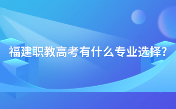 福建職教高考有什么專業(yè)選擇?