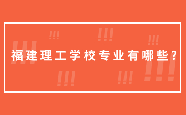 福建理工學(xué)校專業(yè)有哪些?