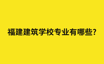 福建建筑學(xué)校專業(yè)有哪些?