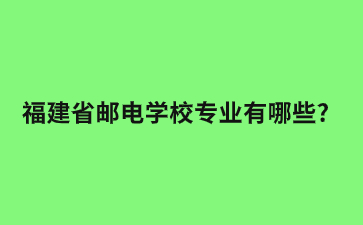 福建省郵電學(xué)校專業(yè)有哪些?