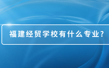 福建經(jīng)貿(mào)學(xué)校有什么專業(yè)?