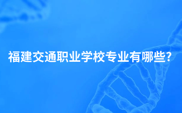 福建交通職業(yè)學(xué)校專業(yè)有哪些?