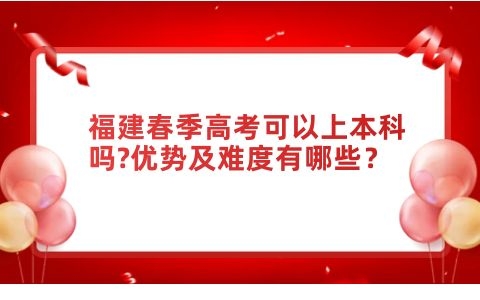 福建春季高考可以上本科嗎?優(yōu)勢及難度有哪些？