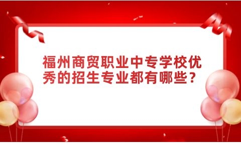 福州商貿(mào)職業(yè)中專學(xué)校優(yōu)秀的招生專業(yè)
