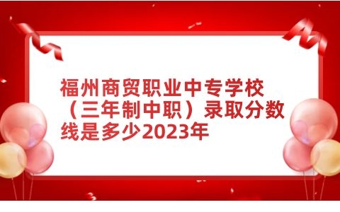 福州商貿職業中專學校錄取分數線是