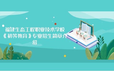 福建生態(tài)工程職業(yè)技術(shù)學(xué)校《初等教育》專業(yè)招生簡(jiǎn)章介紹