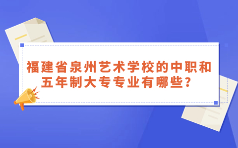 福建省泉州藝術(shù)學(xué)校的中職和五年制大專專業(yè)有哪些？