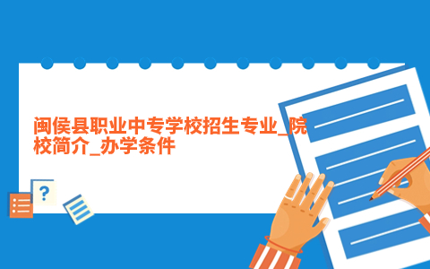 閩侯縣職業(yè)中專學(xué)校招生專業(yè)_院校簡介_辦學(xué)條件