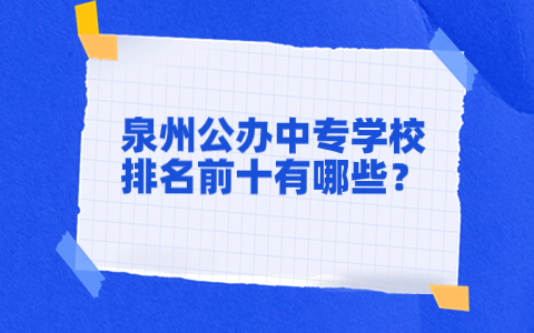 泉州公辦中專學(xué)校排名前十有哪些？