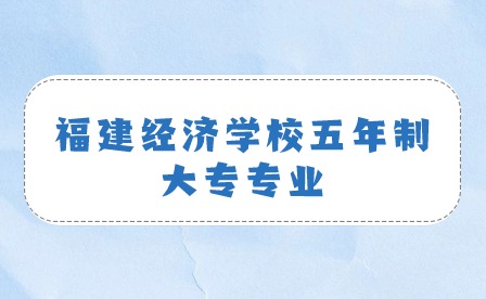 福建經(jīng)濟(jì)學(xué)校五年制大專有什么專業(yè)？ 