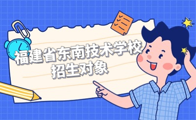 福建省東南技術(shù)學校招生對象是哪些類型？