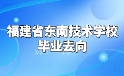 福建省東南技術(shù)學校畢業(yè)后如何安排去向？