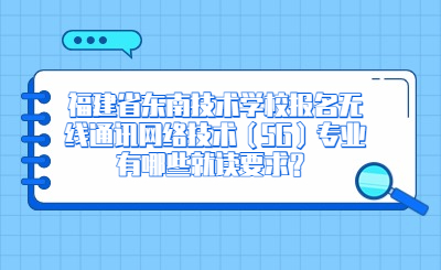 福建省東南技術(shù)學校報名無線通訊網(wǎng)絡(luò)技術(shù)（5G）專業(yè)有哪些就讀要求？