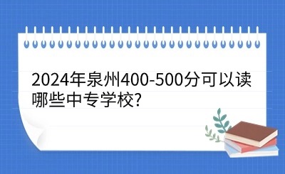 2024年泉州400-500分可以讀哪些中專學(xué)校?