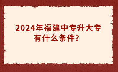 2024年福建中專升大專有什么條件？