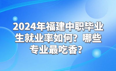 2024年福建中職畢業生就業率如何？哪些專業最吃香？