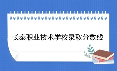 24年參考!長(zhǎng)泰職業(yè)技術(shù)學(xué)校錄取分?jǐn)?shù)線一覽