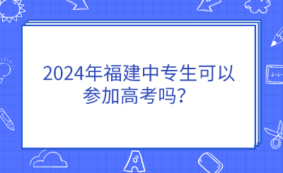 2024年福建中專生可以參加高考嗎？