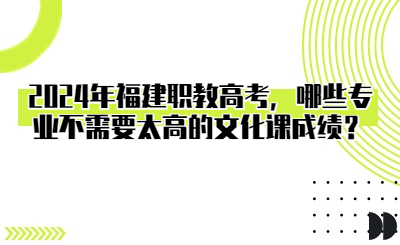 2024年福建職教高考，哪些專業不需要太高的文化課成績？