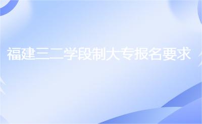 福建三二學(xué)段制大專報(bào)名要求