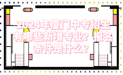 2024年廈門中專招生有哪些新增專業(yè)？報(bào)名條件是什么？