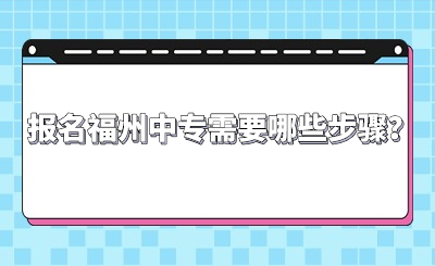 報(bào)名福州中專需要哪些步驟？