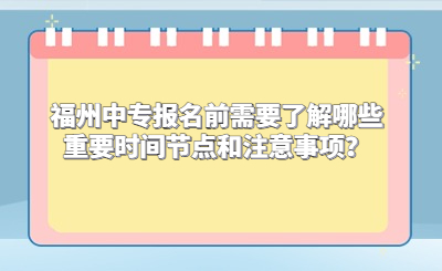 福州中專報(bào)名前需要了解哪些重要時(shí)間節(jié)點(diǎn)和注意事項(xiàng)？