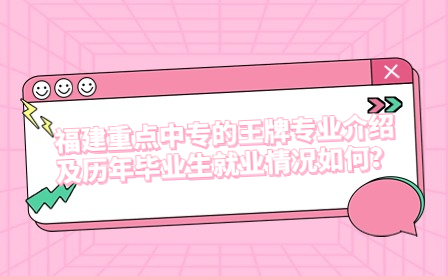 福建重點(diǎn)中專的王牌專業(yè)介紹及歷年畢業(yè)生就業(yè)情況如何？