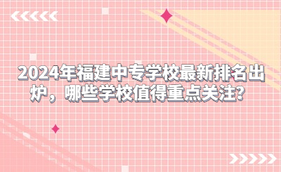2024年福建中專學校最新排名出爐，哪些學校值得重點關注？