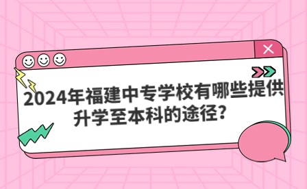 2024年福建中專學校有哪些提供升學至本科的途徑？