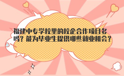 福建中專學校里的校企合作項目多嗎？能為畢業生提供哪些就業機會？