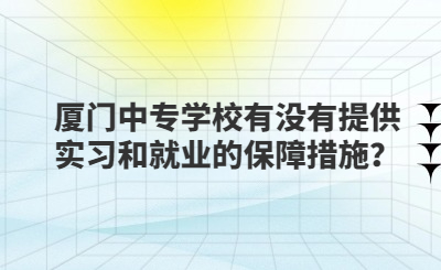 廈門中專學校有沒有提供實習和就業的保障措施？