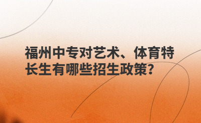 福州中專對藝術、體育特長生有哪些招生政策？
