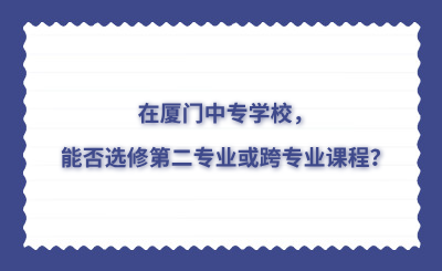 在廈門中專學校，能否選修第二專業或跨專業課程？