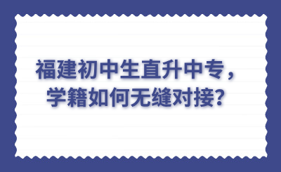 福建初中生直升中專，學籍如何無縫對接？