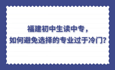福建初中生讀中專，如何避免選擇的專業過于冷門？