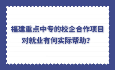 福建重點中專的校企合作項目對就業有何實際幫助？