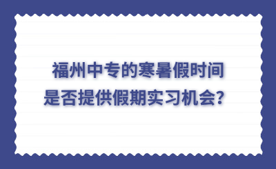 福州中專的寒暑假時間是否提供假期實習機會？