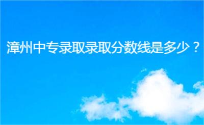 漳州中專錄取錄取分數(shù)線是多少？