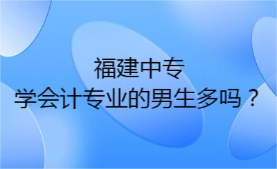 福建中專學(xué)會(huì)計(jì)專業(yè)的男生多嗎？