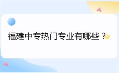 福建中專熱門專業有哪些？