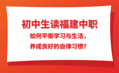 初中生讀福建中職，如何平衡學習與生活，養成良好的自律習慣？
