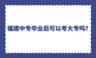 福建中專畢業(yè)后可以考大專嗎？