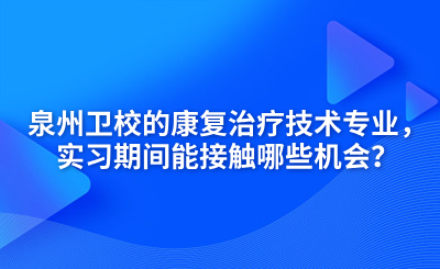 泉州衛校的康復治療技術專業，實習期間能接觸哪些機會？