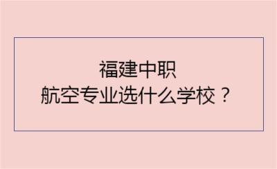 福建中職航空專(zhuān)業(yè)選什么學(xué)校？