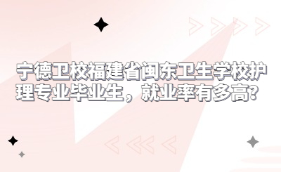 福建省閩東衛(wèi)生學(xué)校護(hù)理專業(yè)畢業(yè)生，就業(yè)率有多高？