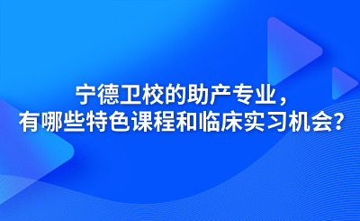 寧德衛(wèi)校的助產(chǎn)專業(yè)，有哪些特色課程和臨床實(shí)習(xí)機(jī)會？